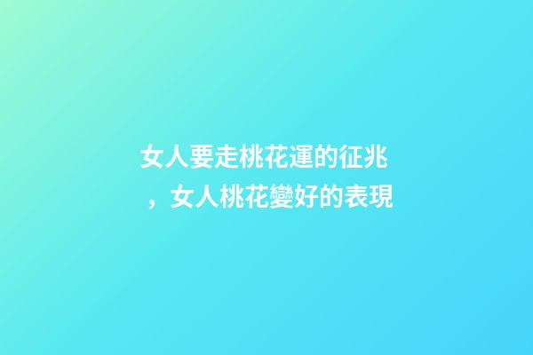 女人要走桃花運的征兆，女人桃花變好的表現